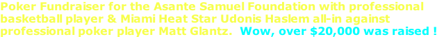 Poker Fundraiser for the Asante Samuel Foundation with professional  basketball player & Miami Heat Star Udonis Haslem all-in against  professional poker player Matt Glantz.  Wow, over $20,000 was raised !